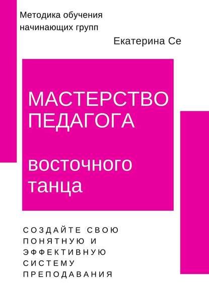 Мастерство педагога восточного танца. Методика обучения начинающих групп - Екатерина Се