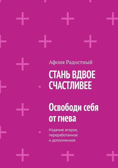 СТАНЬ ВДВОЕ СЧАСТЛИВЕЕ. Освободи себя от гнева. Издание второе, переработанное и дополненное — Афоня Радостный