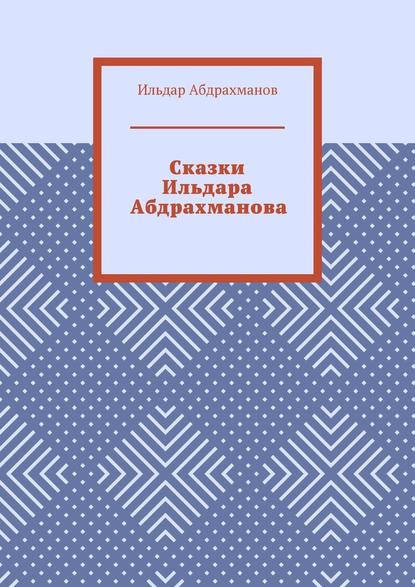 Сказки Ильдара Абдрахманова - Ильдар Абдрахманов