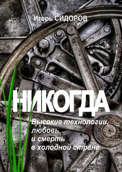 Никогда. Высокие технологии, любовь и смерть в холодной стране - Игорь Сидоров