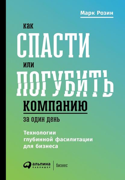 Как спасти или погубить компанию за один день. Технологии глубинной фасилитации для бизнеса - Марк Розин