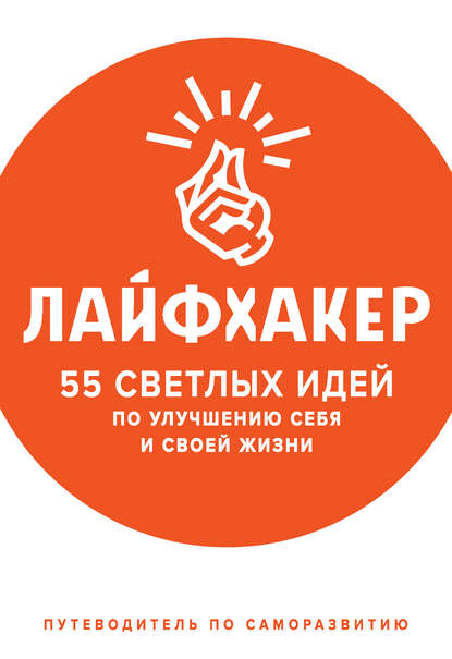 Лайфхакер. 55 светлых идей по улучшению себя и своей жизни. Путеводитель по саморазвитию - Лайфхакер