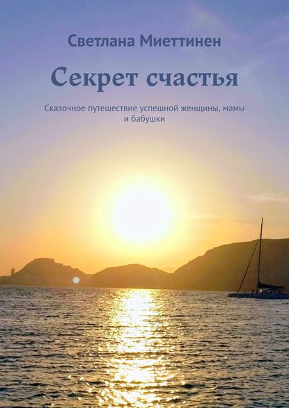 Секрет счастья. Сказочное путешествие успешной женщины, мамы и бабушки - Светлана Миеттинен