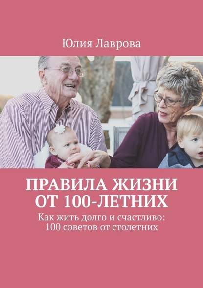 Правила жизни от 100-летних. Как жить долго и счастливо: 100 советов от столетних — Юлия Лаврова