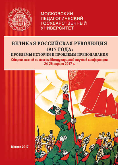 Великая российская революция 1917 года: проблемы истории и проблемы преподавания. Сборник статей по итогам Международной научной конференции (24–25 апреля 2017 г., г. Москва) — Сборник статей