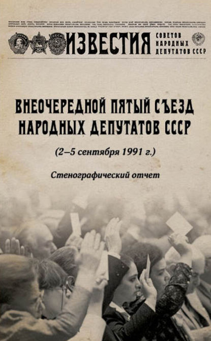 Внеочередной Пятый съезд народных депутатов СССР (2–5 сентября 1991 г.). Стенографический отчет - Группа авторов