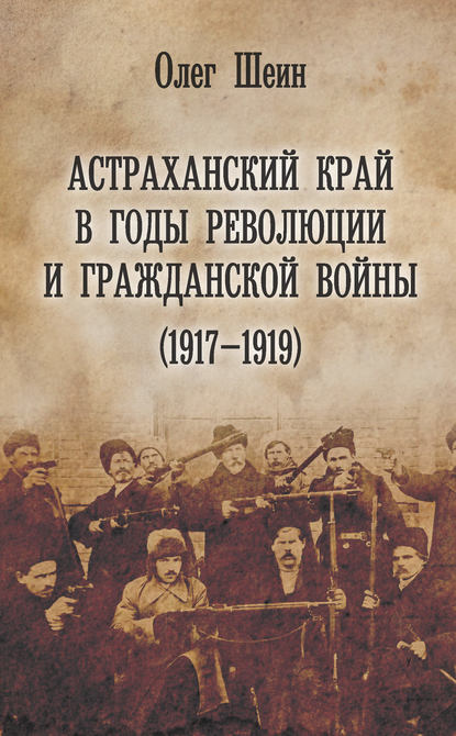 Астраханский край в годы революции и гражданской войны (1917–1919) - Олег Шеин