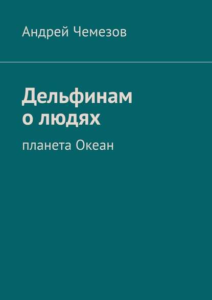 Дельфинам о людях. Планета Океан - Андрей Чемезов