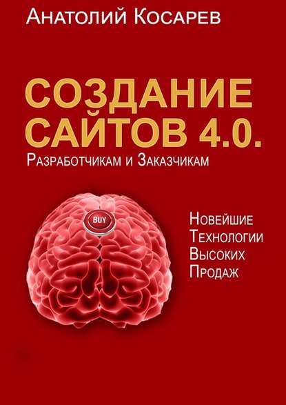 Создание сайтов 4.0. Новейшие технологии высоких продаж. Разработчикам и заказчикам - Анатолий Владимирович Косарев