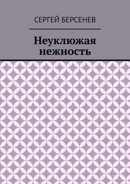 Неуклюжая нежность - Сергей Берсенев