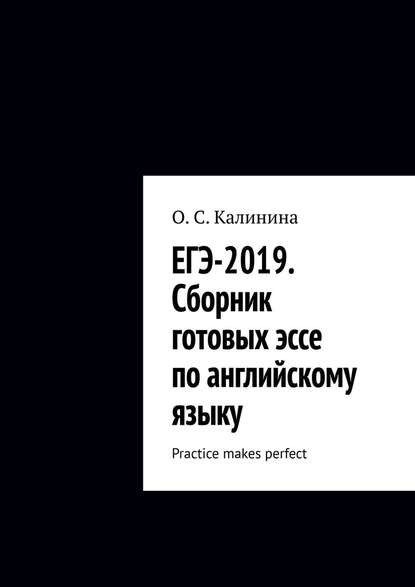 ЕГЭ-2019. Сборник готовых эссе по английскому языку. Practice makes perfect - О. С. Калинина