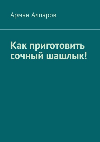 Как приготовить сочный шашлык! - Арман Алпаров