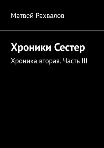 Хроники Сестер. Хроника вторая. Часть III - Матвей Рахвалов