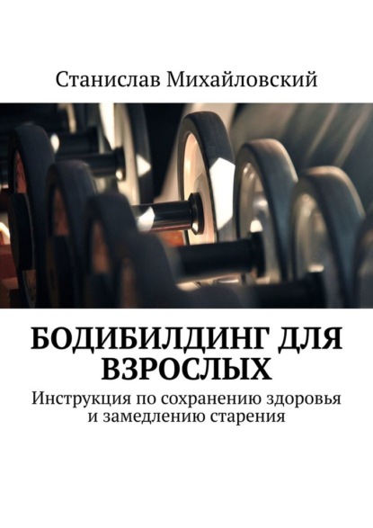 Бодибилдинг для взрослых. Инструкция по сохранению здоровья и замедлению старения - Станислав Михайловский