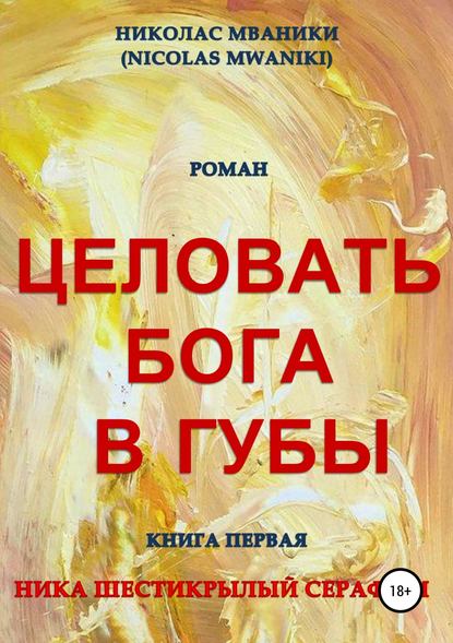 Целовать Бога в губы. Книга первая. Ника Шестикрылый Серафим - Николас Мваники