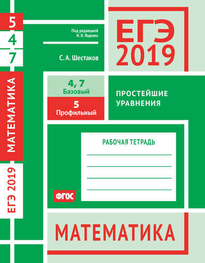 ЕГЭ 2019. Математика. Простейшие уравнения. Задача 5 (профильный уровень). Задачи 4 и 7 (базовый уровень). Рабочая тетрадь - С. А. Шестаков