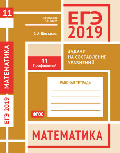 ЕГЭ 2019. Математика. Задачи на составление уравнений. Задача 11 (профильный уровень). Рабочая тетрадь — С. А. Шестаков