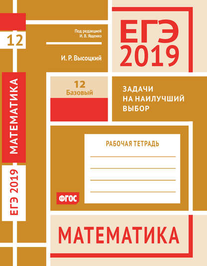 ЕГЭ 2019. Математика. Задачи на наилучший выбор. Задача 12 (базовый уровень). Рабочая тетрадь - И. Р. Высоцкий