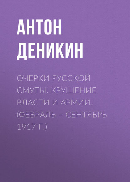 Очерки русской смуты. Крушение власти и армии. (Февраль – сентябрь 1917 г.) - Антон Деникин