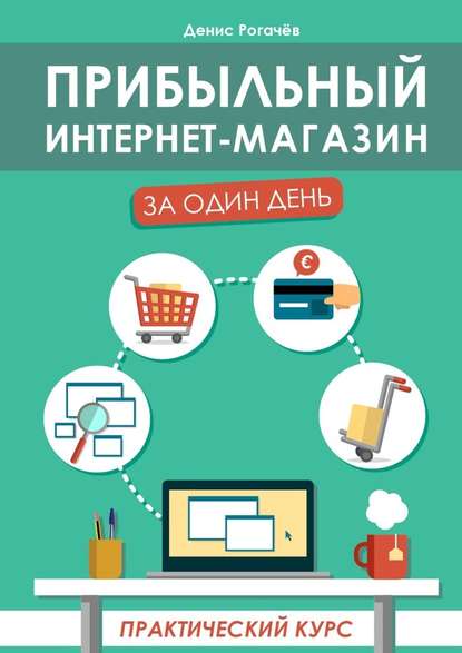 Прибыльный интернет-магазин за один день. Практический курс - Денис Рогачев