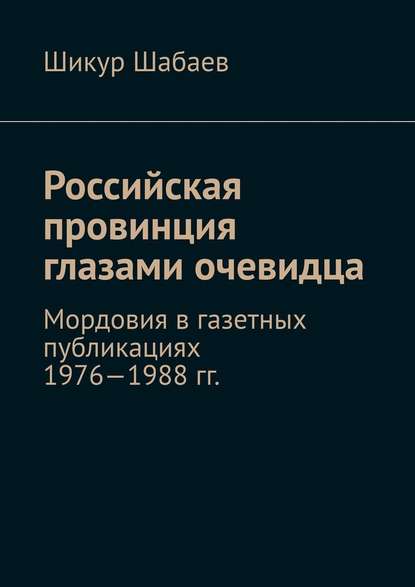 Российская провинция глазами очевидца. Мордовия в газетных публикациях 1976—1988 гг. - Шикур Шабаев