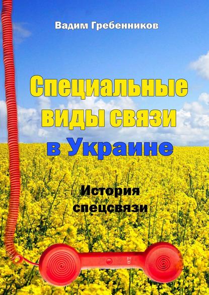 Специальные виды связи в Украине. История спецсвязи - Вадим Гребенников