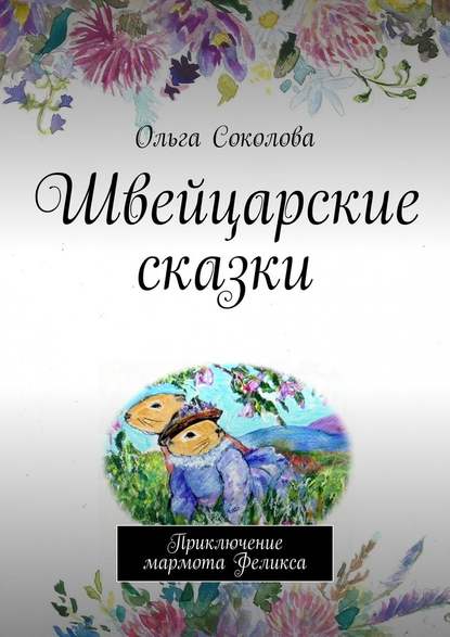 Швейцарские сказки. Приключение мармота Феликса - Ольга Соколова