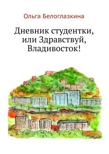 Дневник студентки, или Здравствуй, Владивосток! - Ольга Белоглазкина