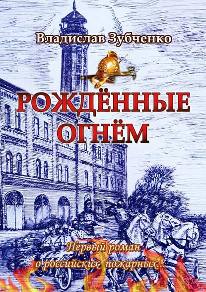 Рождённые огнём. Первый роман о российских пожарных… - Владислав Зубченко