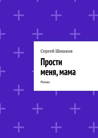 Прости меня, мама. Роман - Сергей Шишков