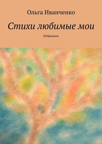 Стихи любимые мои. Избранное - Ольга Иванченко