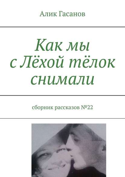 Как мы с Лёхой тёлок снимали. Сборник рассказов №22 - Алик Гасанов