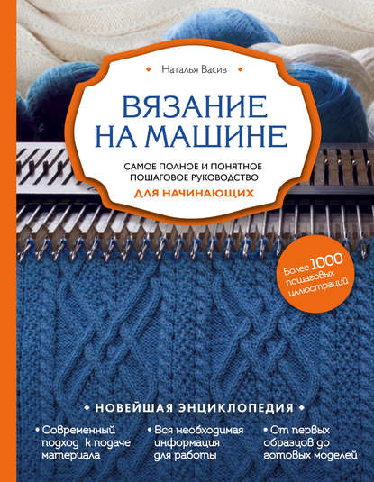 Вязание на машине. Самое полное и понятное пошаговое руководство для начинающих — Наталья Васив