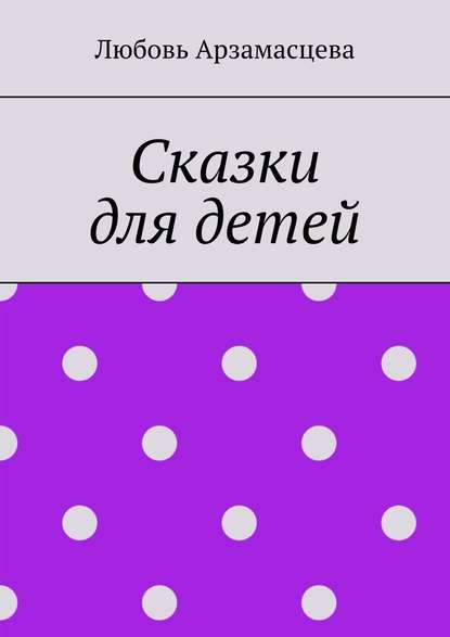 Сказки для детей — Любовь Арзамасцева