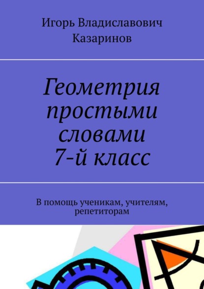 Геометрия простыми словами. 7-й класс. В помощь ученикам, учителям, репетиторам — Игорь Владиславович Казаринов