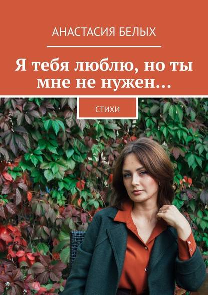 Я тебя люблю, но ты мне не нужен… Стихи - Анастасия Белых