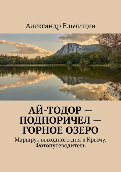 Ай-Тодор – Подпоричел – Горное озеро. Маршрут выходного дня в Крыму. Фотопутеводитель - Александр Ельчищев