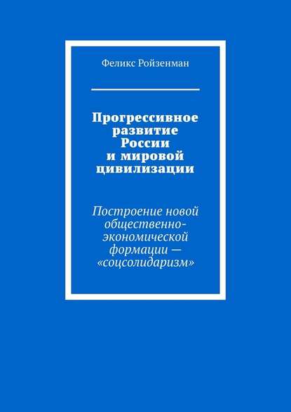 Прогрессивное развитие России и мировой цивилизации. Построение новой общественно-экономической формации – «соцсолидаризм» - Феликс Ройзенман