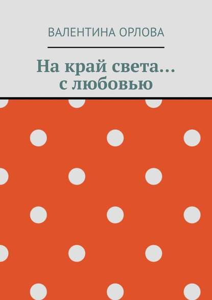 На край света… с любовью - Валентина Александровна Орлова