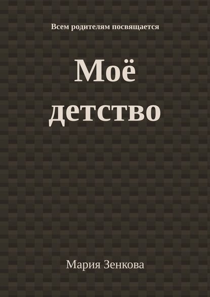 Моё детство. Всем родителям посвящается - Мария Зенкова