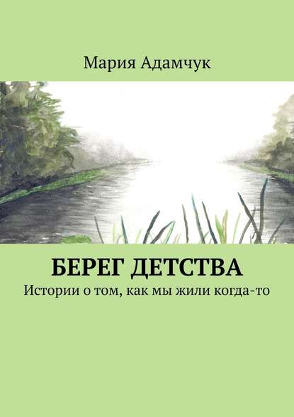 Берег детства. Истории о том, как мы жили когда-то — Мария Адамчук