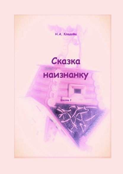 Сказка наизнанку. Часть 1 - Наталья Александровна Кладова