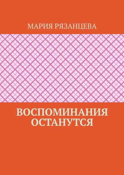 Воспоминания останутся - Мария Рязанцева