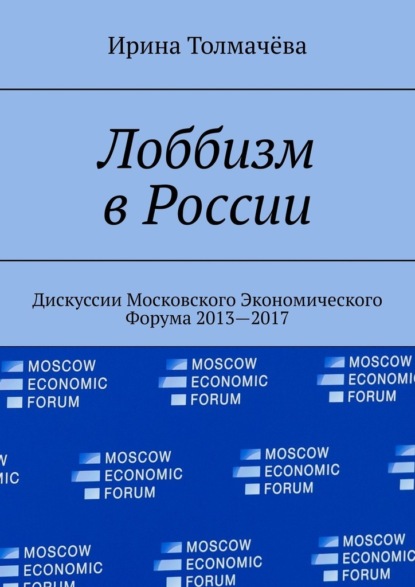 Лоббизм в России. Дискуссии Московского Экономического Форума 2013—2017 - Ирина Васильевна Толмачёва