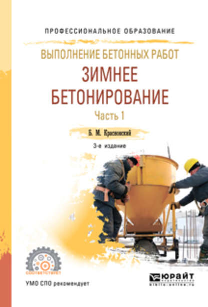 Выполнение бетонных работ: зимнее бетонирование. В 2 ч. Часть 1 3-е изд., испр. и доп. Учебное пособие для СПО — Борис Михайлович Красновский