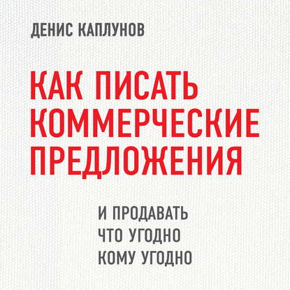 Как писать коммерческие предложения и продавать что угодно кому угодно - Денис Каплунов