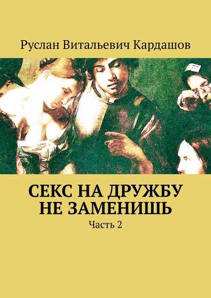 Секс на дружбу не заменишь. Часть 2 - Руслан Витальевич Кардашов