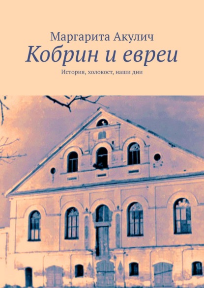 Кобрин и евреи. История, холокост, наши дни — Маргарита Акулич