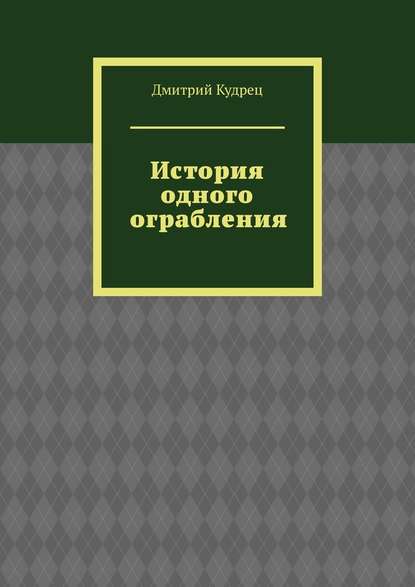 История одного ограбления - Дмитрий Кудрец