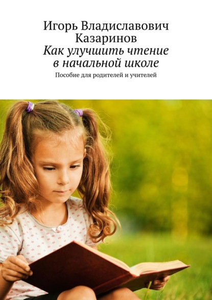 Как улучшить чтение в начальной школе. Пособие для родителей и учителей - Игорь Владиславович Казаринов